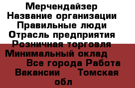 Мерчендайзер › Название организации ­ Правильные люди › Отрасль предприятия ­ Розничная торговля › Минимальный оклад ­ 26 000 - Все города Работа » Вакансии   . Томская обл.